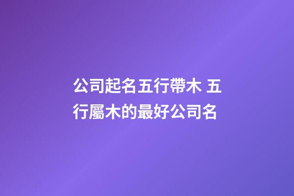 公司起名五行帶木 五行屬木的最好公司名-第1張-公司起名-玄機派